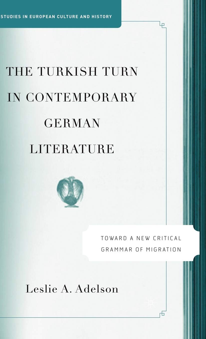 The Turkish Turn in Contemporary German Literature: Towards a New Critical Grammar of Migration (Studies in European Culture and,New