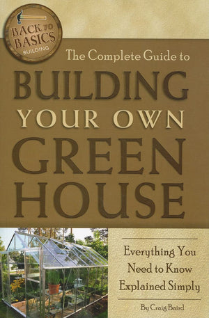 The Complete Guide to Building Your Own Greenhouse Everything You Need to Know Explained Simply (BackToBasics),Used