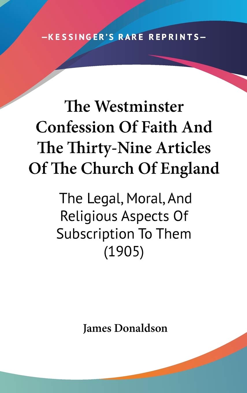 The Westminster Confession Of Faith And The Thirtynine Articles Of The Church Of England: The Legal, Moral, And Religious Aspec,New