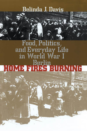 Home Fires Burning: Food, Politics, And Everyday Life In World War I Berlin