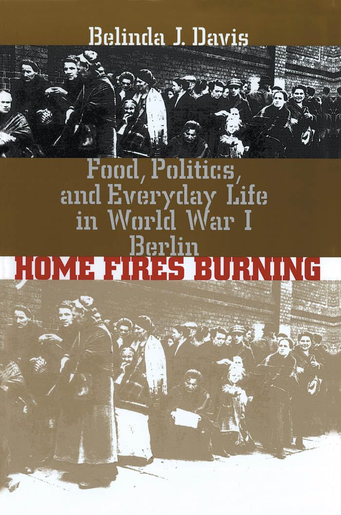 Home Fires Burning: Food, Politics, And Everyday Life In World War I Berlin