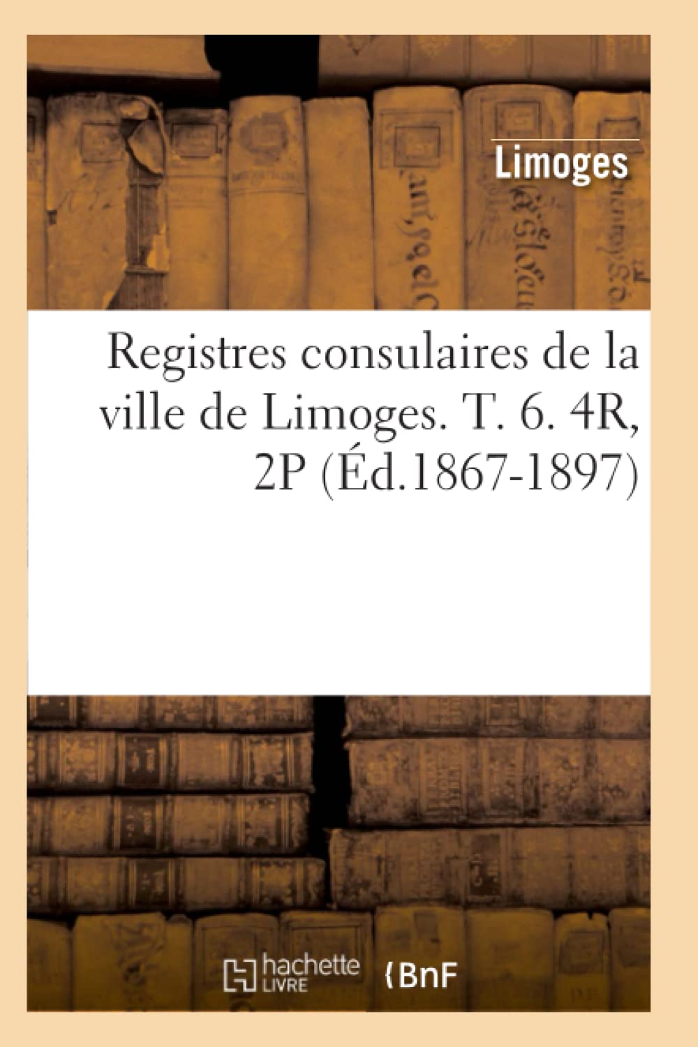Registres Consulaires De La Ville De Limoges. T. 6. 4R, 2P (D.18671897) (Histoire) (French Edition),New
