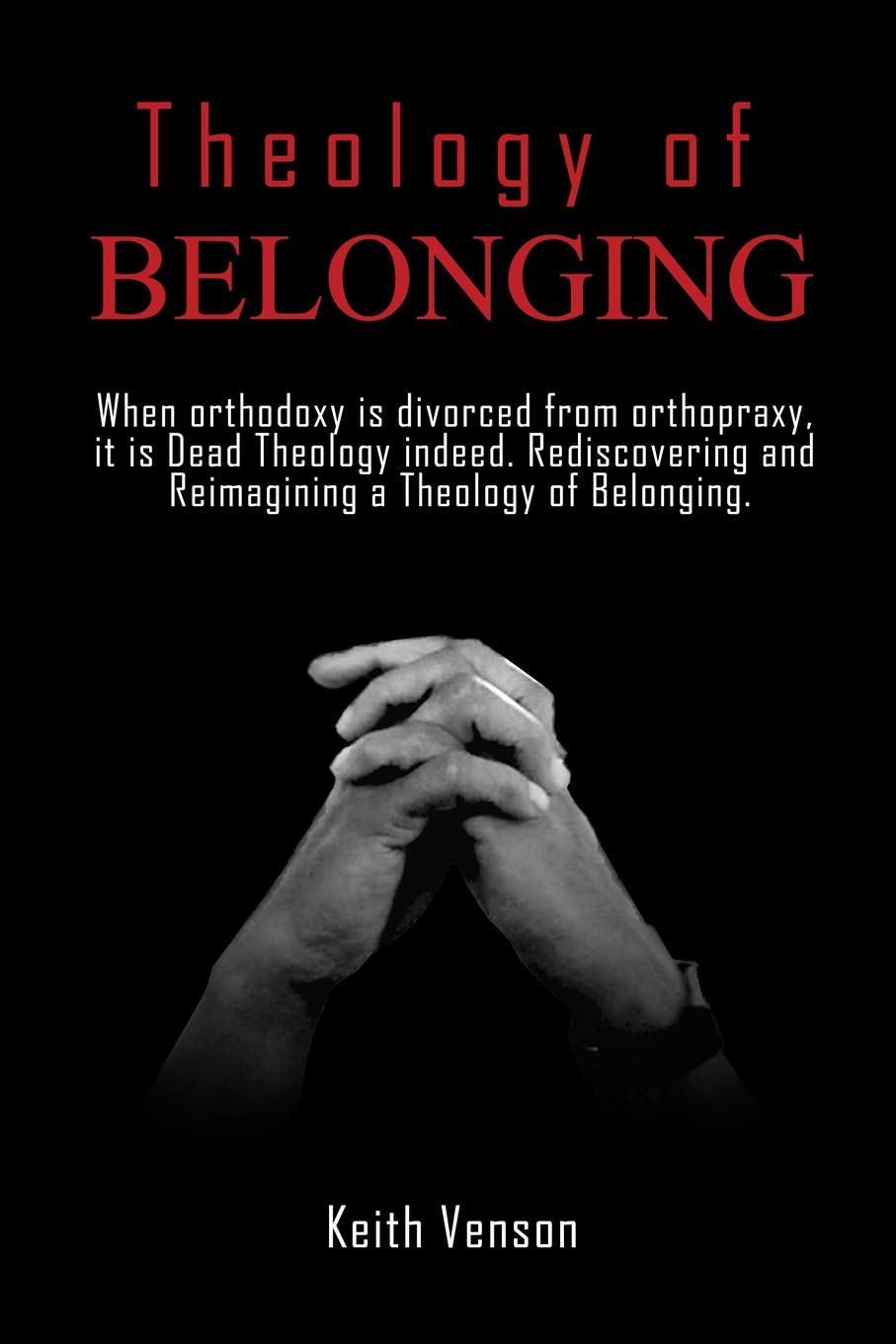 Theology of Belonging: When Orthodoxy Is Divorced From Orthopraxy: It is Dead Theology Indeed. Rediscovering and Reimagining a T,New