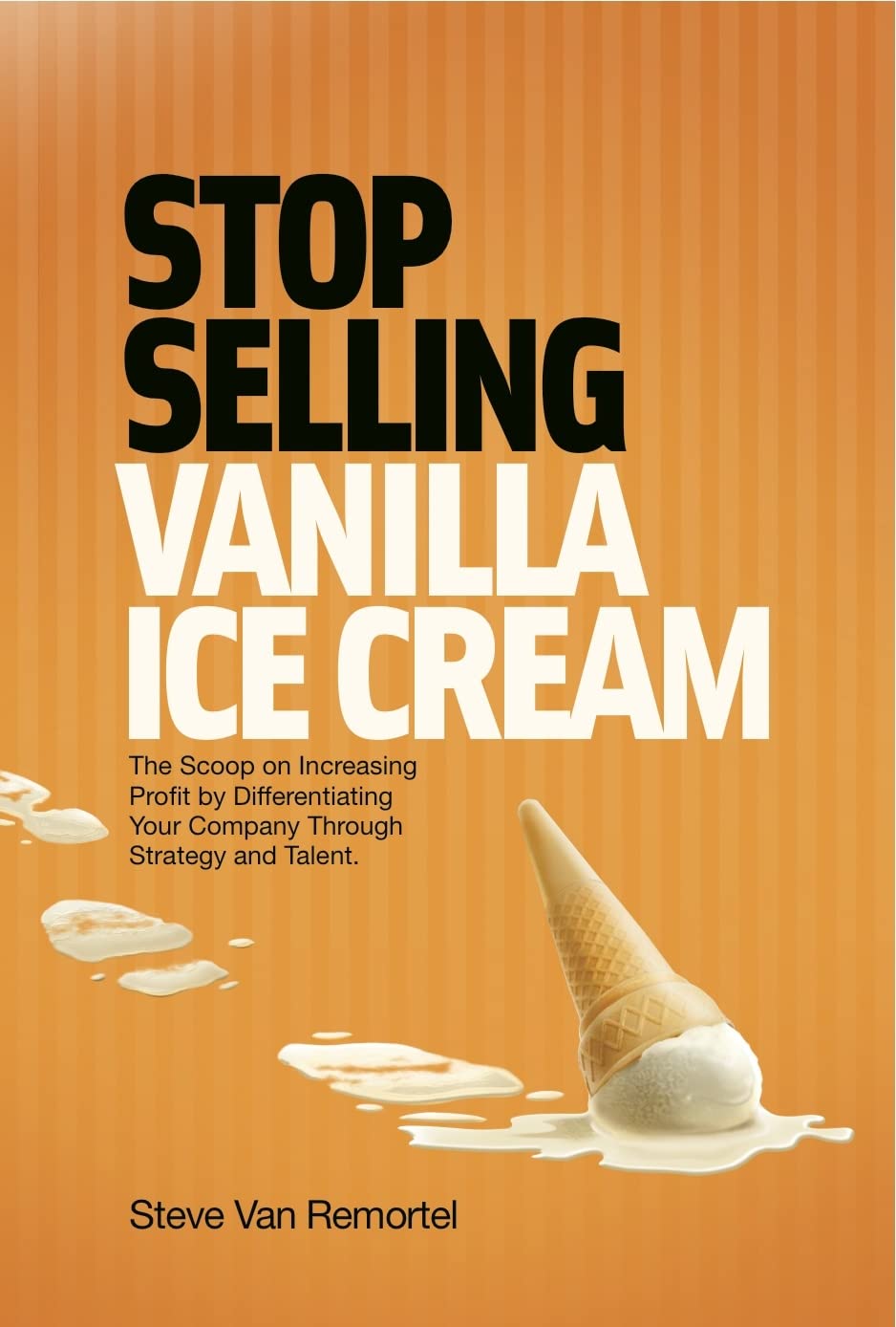 Stop Selling Vanilla Ice Cream: The Scoop On Increasing Profit By Differentiating Your Company Through Strategy And Talent,Used