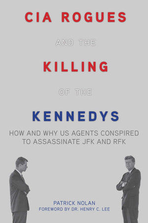 Cia Rogues And The Killing Of The Kennedys: How And Why Us Agents Conspired To Assassinate Jfk And Rfk