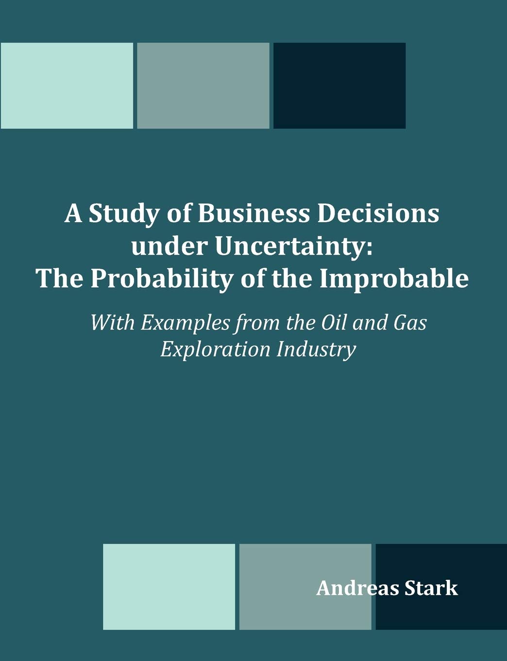 A Study of Business Decisions under Uncertainty: The Probability of the Improbable  With Examples from the Oil and Gas Explorat,New