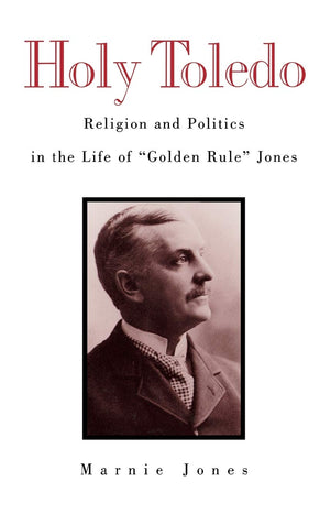 Holy Toledo: Religion And Politics In The Life Of 'Golden Rule' Jones,New