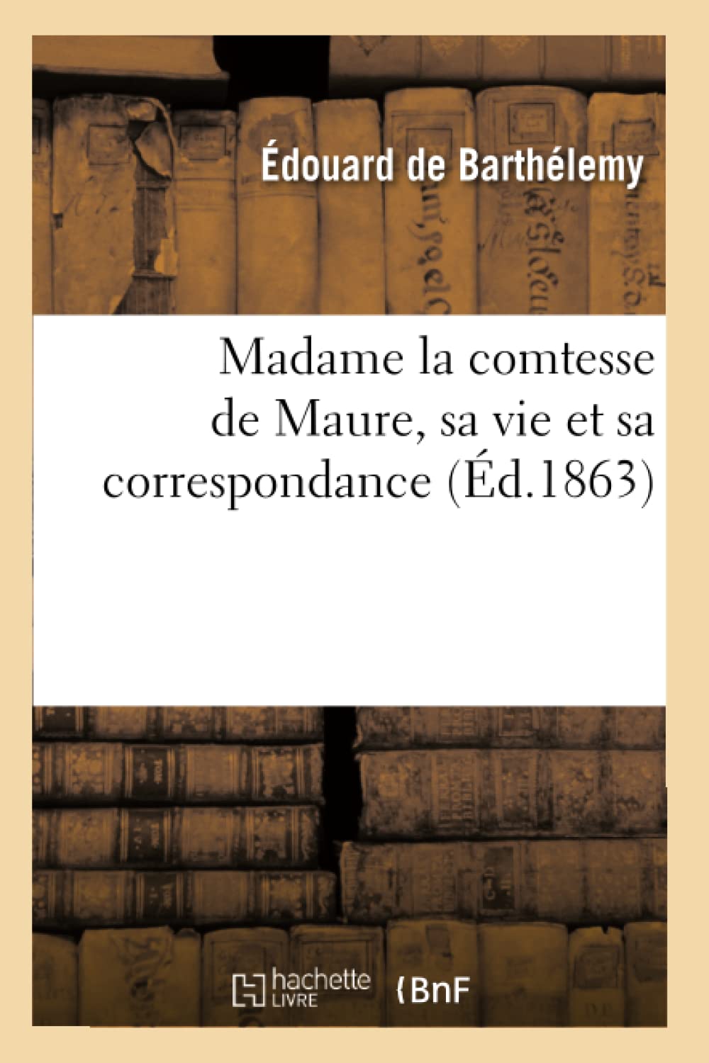 Madame La Comtesse De Maure, Sa Vie Et Sa Correspondance, (D.1863) (Histoire) (French Edition),New