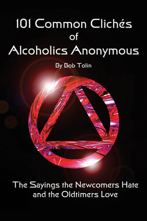 101 Common Cliches Of Alcoholics Anonymous: The Sayings The Newcomers Hate And The Oldtimers Love
