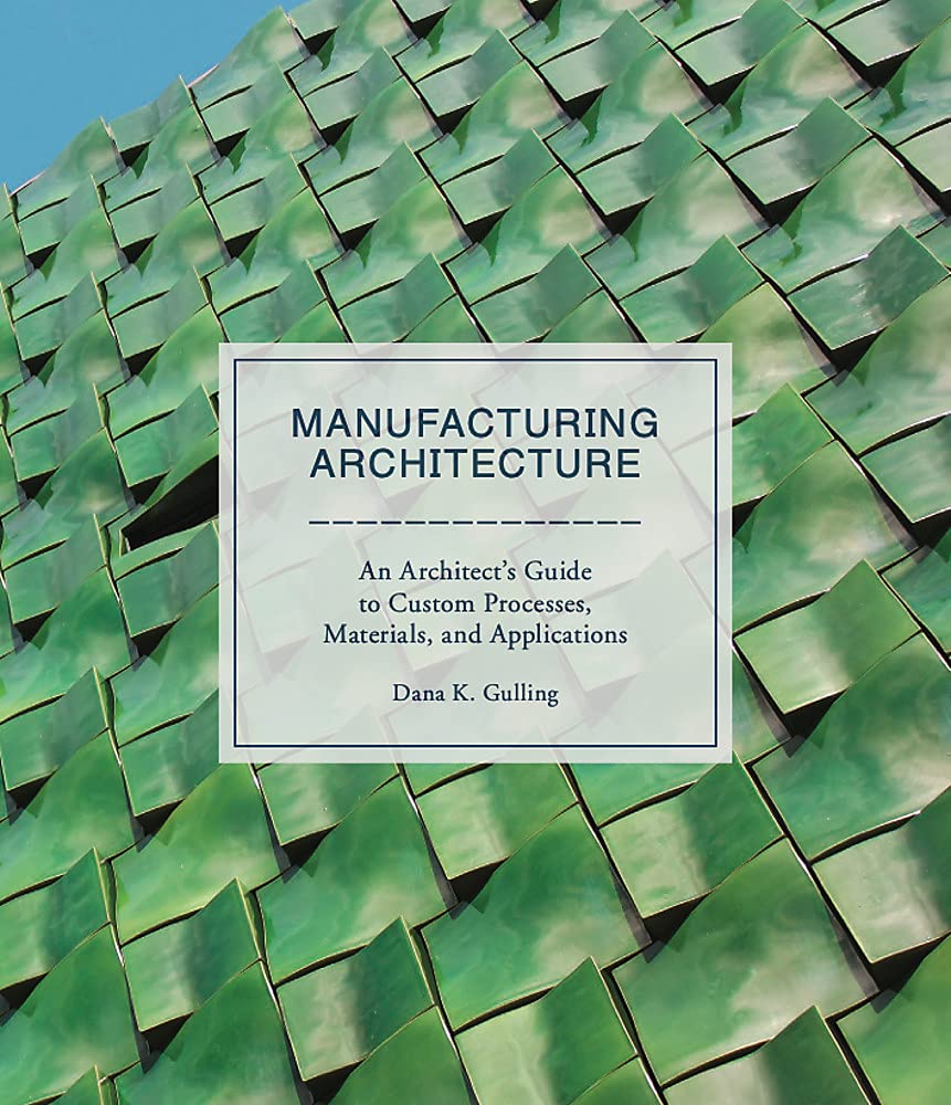 Manufacturing Architecture: An Architect'S Guide To Custom Processes, Materials, And Applications