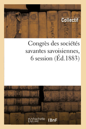 Congrs Des Socits Savantes Savoisiennes, 6 Session (D.1883) (Generalites) (French Edition),New