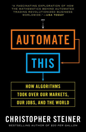 Automate This: How Algorithms Took Over Our Markets, Our Jobs, and the World,New