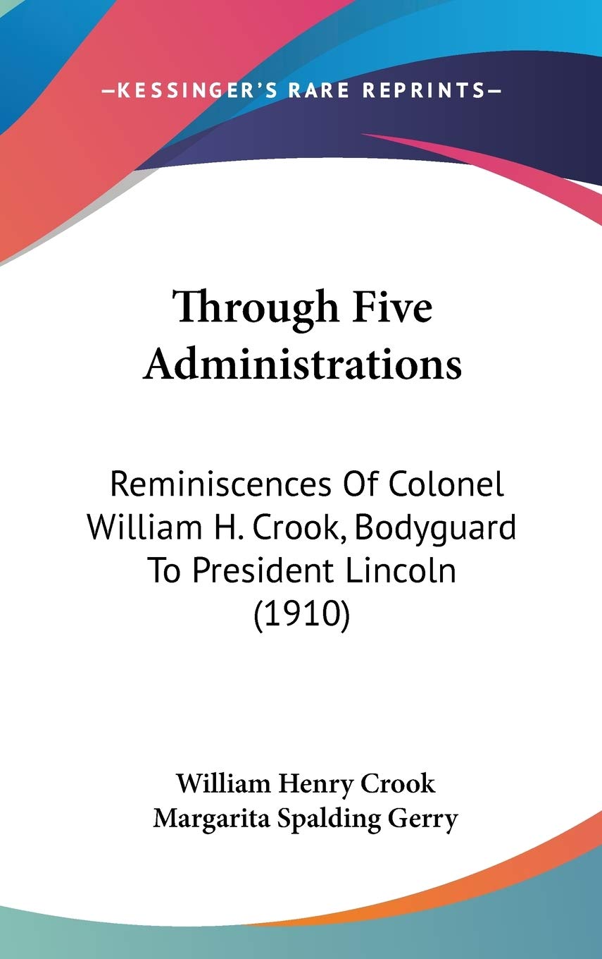 Through Five Administrations: Reminiscences Of Colonel William H. Crook, Bodyguard To President Lincoln (1910),New