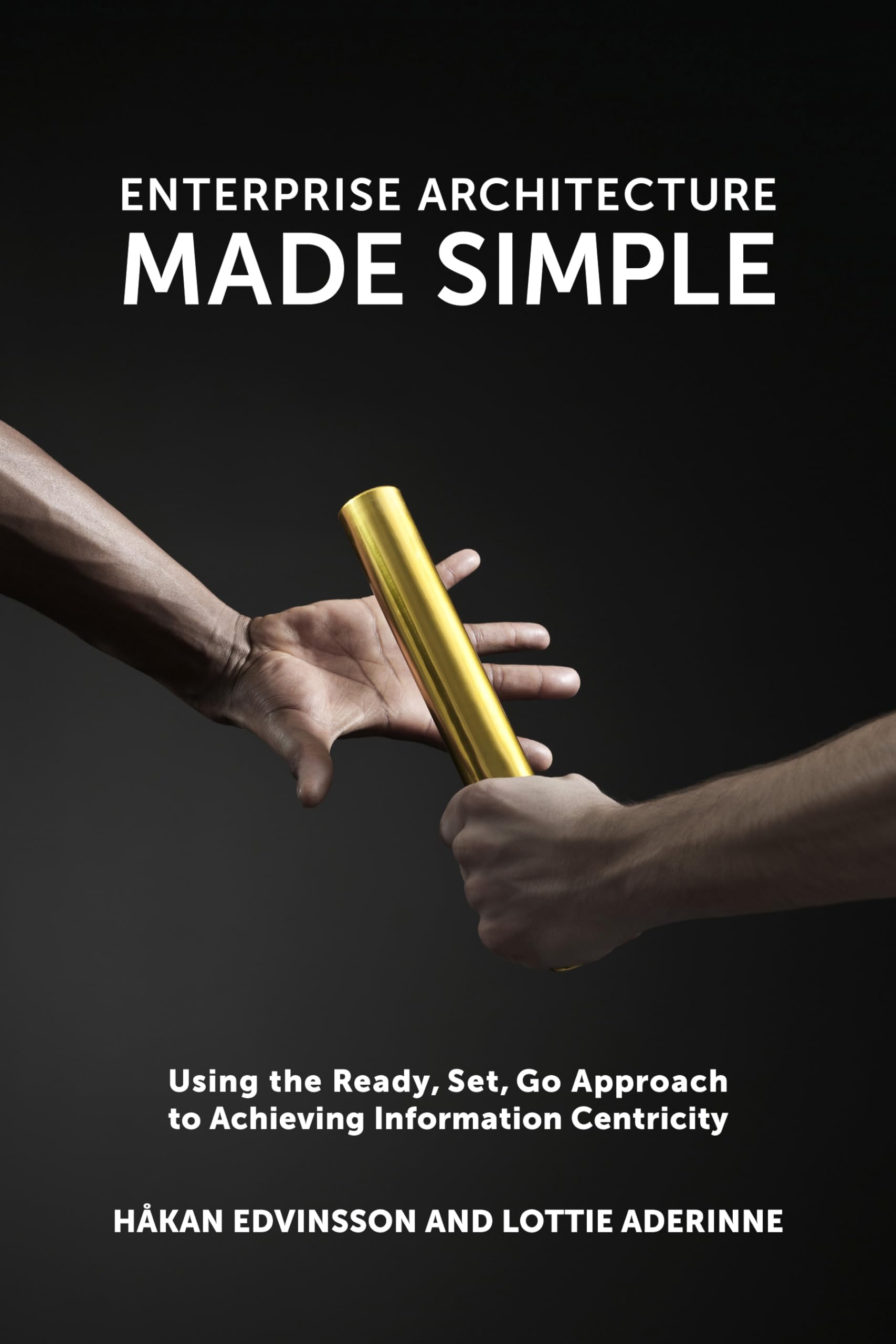 Enterprise Architecture Made Simple: Using The Ready, Set, Go Approach To Achieving Information Centricity