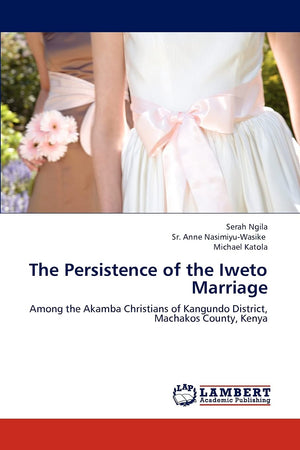 The Persistence of the Iweto Marriage: Among the Akamba Christians of Kangundo District, Machakos County, Kenya,Used
