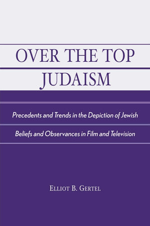 Over the Top Judaism: Precedents and Trends in the Depiction of Jewish Beliefs and Observances in Film and Television,New