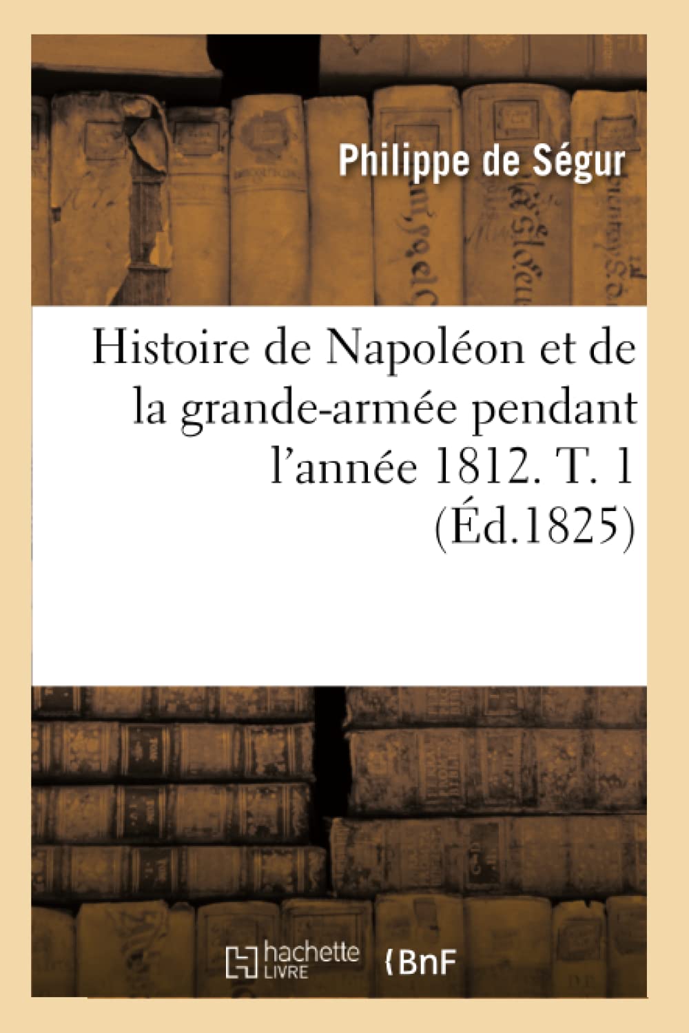 Histoire De Napolon Et De La Grandearme Pendant L'Anne 1812. T. 1 (D.1825) (French Edition),New