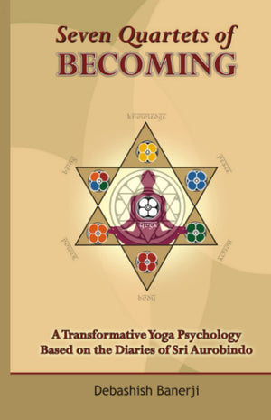Seven Quartets Of Becoming: A Transformative Yoga Psychology Based On The Diaries Of Sri Aurobindo-new