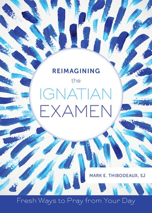 Reimagining The Ignatian Examen: Fresh Ways To Pray From Your Day