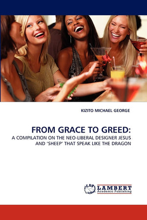FROM GRACE TO GREED:: A COMPILATION ON THE NEOLIBERAL DESIGNER JESUS AND ?SHEEP' THAT SPEAK LIKE THE DRAGON,Used