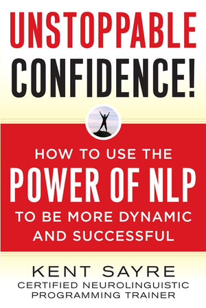 Unstoppable Confidence: How To Use The Power Of Nlp To Be More Dynamic And Successful
