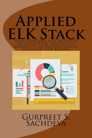 Applied Elk Stack: Data Insights And Business Metrics With Collective Capability Of Elasticsearch, Logstash And Kibana,New