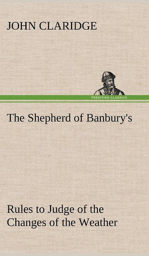 The Shepherd of Banbury's Rules to Judge of the Changes of the Weather, Grounded on Forty Years' Experience,Used