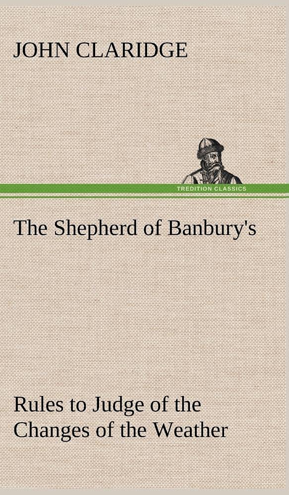 The Shepherd of Banbury's Rules to Judge of the Changes of the Weather, Grounded on Forty Years' Experience,Used