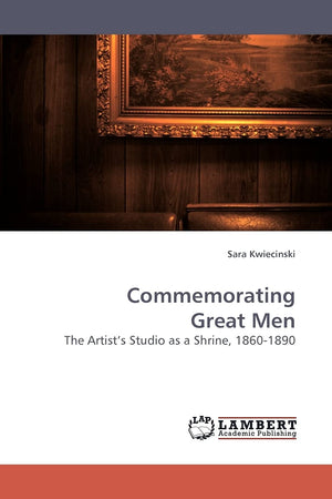 Commemorating Great Men: The Artists Studio as a Shrine, 18601890,Used