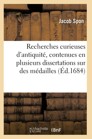 Recherches Curieuses D'Antiquit, Contenues En Plusieurs Dissertations Sur Des Mdailles (D.1684) (Histoire) (French Edition,New