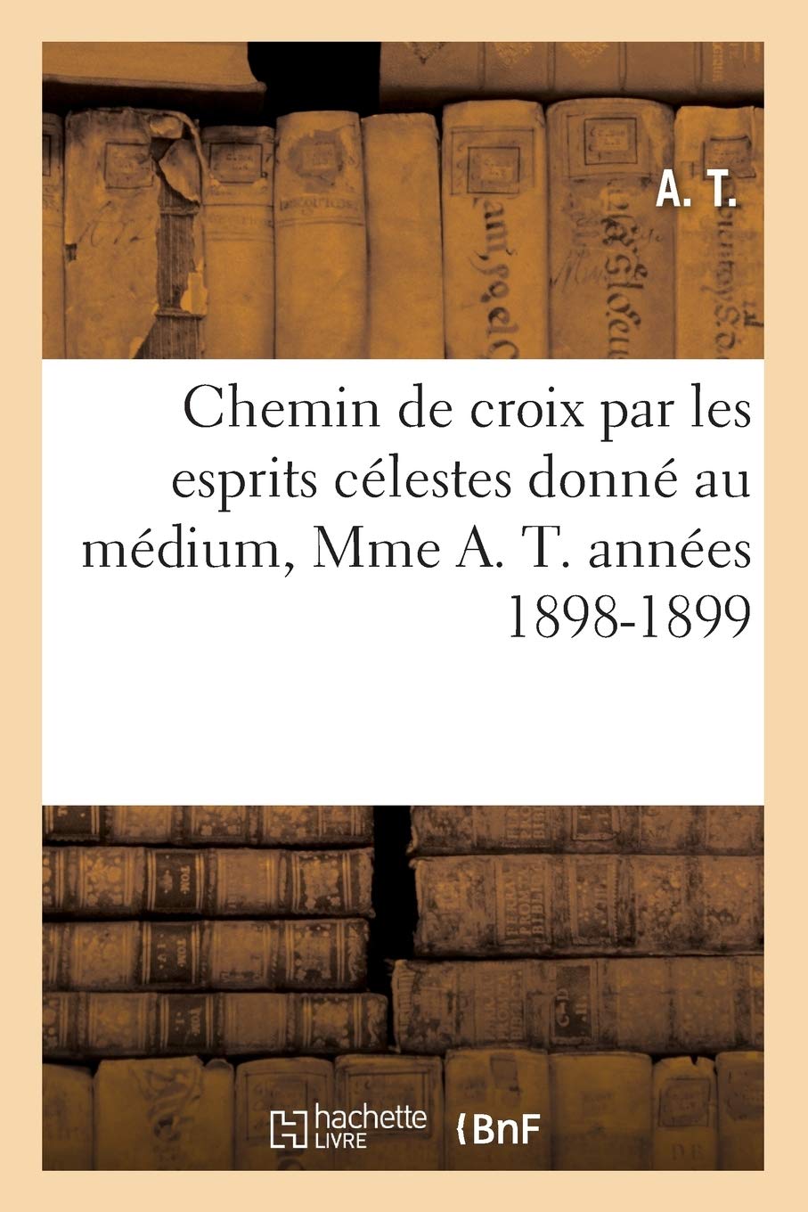 Chemin De Croix Par Les Esprits Clestes Donn Au Mdium, Mme A. T. Annes 18981899 (Philosophie) (French Edition),New