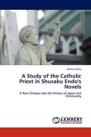 A Study of the Catholic Priest in Shusaku Endo's Novels: A Rare Glimpse into the History of Japan and Christianity,Used