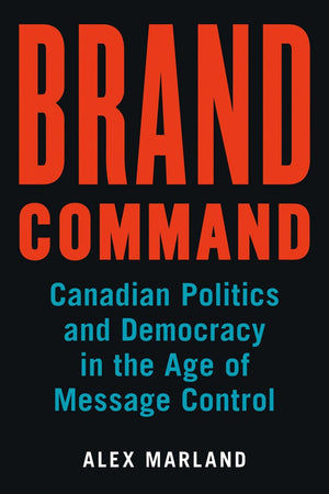 Brand Command: Canadian Politics and Democracy in the Age of Message Control (Communication, Strategy, and Politics),Used