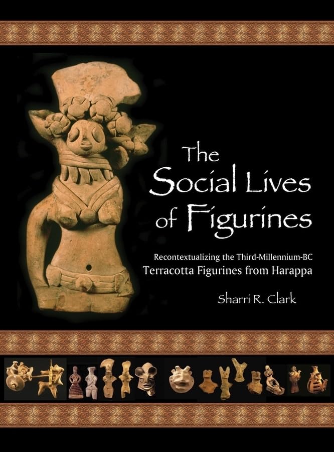 The Social Lives of Figurines: Recontextualizing the ThirdMillenniumBC Terracotta Figurines from Harappa (Papers of the Peabod,Used