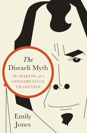 The Disraeli Myth: The Making Of A Conservative Tradition