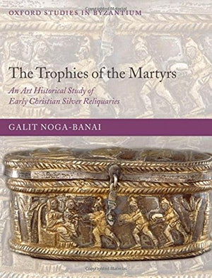The Trophies of the Martyrs: An Art Historical Study of Early Christian Silver Reliquaries (Oxford Studies in Byzantium),New