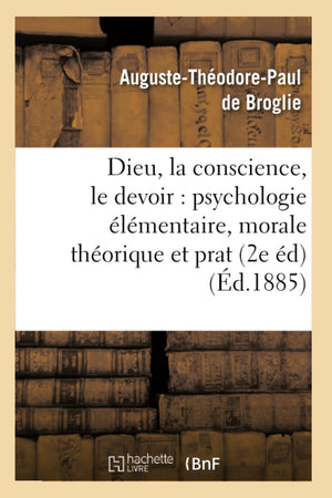 Dieu, La Conscience, Le Devoir: Psychologie Lmentaire, Morale Thorique Et Prat (2E D) (D.1885) (Philosophie) (French E,New