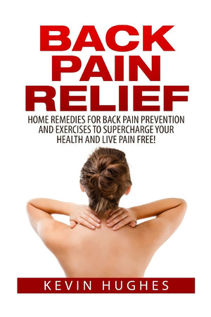 Back Pain Relief: Home Remedies For Back Pain Prevention And Exercises To Supercharge Your Health And Live Pain Free!,New