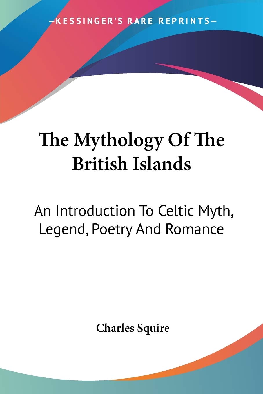The Mythology Of The British Islands: An Introduction To Celtic Myth, Legend, Poetry And Romance,New