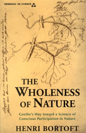 The Wholeness of Nature : Goethe s Way Toward a Science of Conscious Participation in Nature