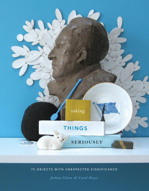 Taking Things Seriously: 75 Objects With Unexpected Significance