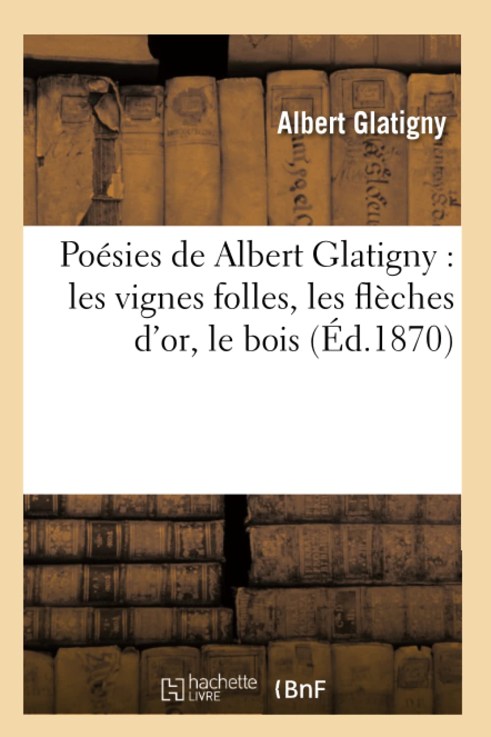Posies De Albert Glatigny: Les Vignes Folles, Les Flches D'Or, Le Bois (D.1870) (Litterature) (French Edition),New