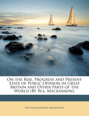 On the Rise, Progress and Present State of Public Opinion in Great Britain and Other Parts of the World [By W.A. MacKinnon].,Used