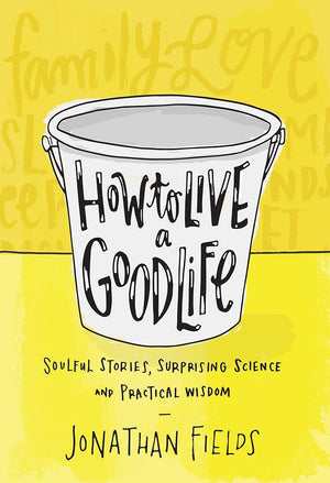How To Live A Good Life: Soulful Stories, Surprising Science, And Practical Wisdom