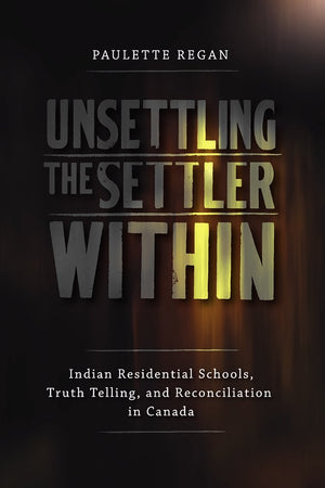 Unsettling the Settler Within: Indian Residential Schools, Truth Telling, and Reconciliation in Canada,New