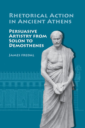 Rhetorical Action In Ancient Athens: Persuasive Artistry From Solon Demosthenes