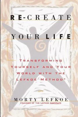 Recreate Your Life: Transforming Your Life And Your World With The Lefkoe Method,New