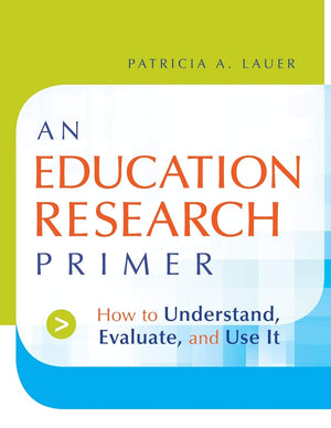 An Education Research Primer: How To Understand, Evaluate And Use It,New