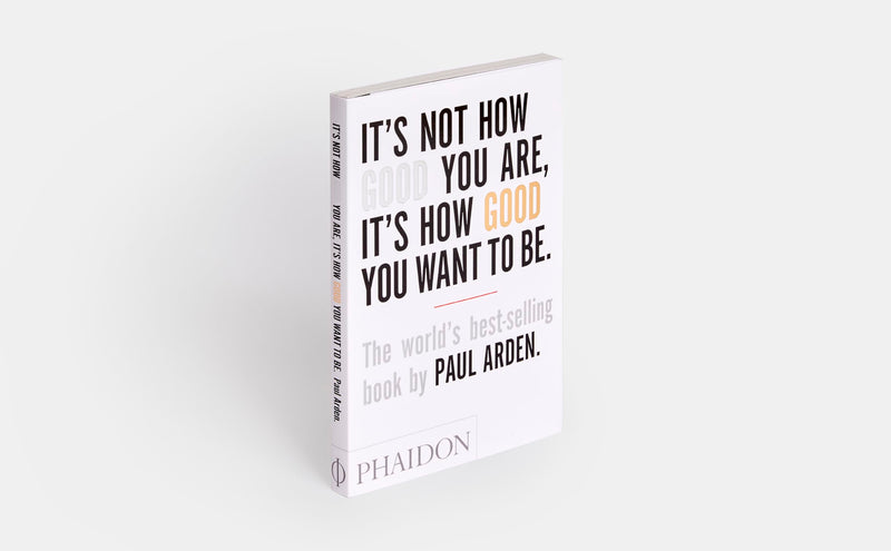 It's Not How Good You Are, It's How Good You Want to Be: The world's bestselling book by Paul Arden,New