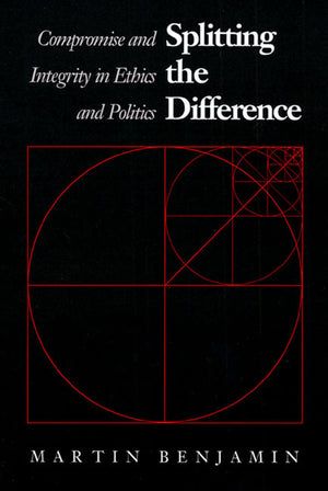 Splitting The Difference: Compromise And Integrity In Ethics And Politics,New